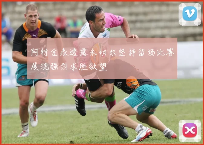 阿特金森透露米切尔坚持留场比赛展现强烈求胜欲望