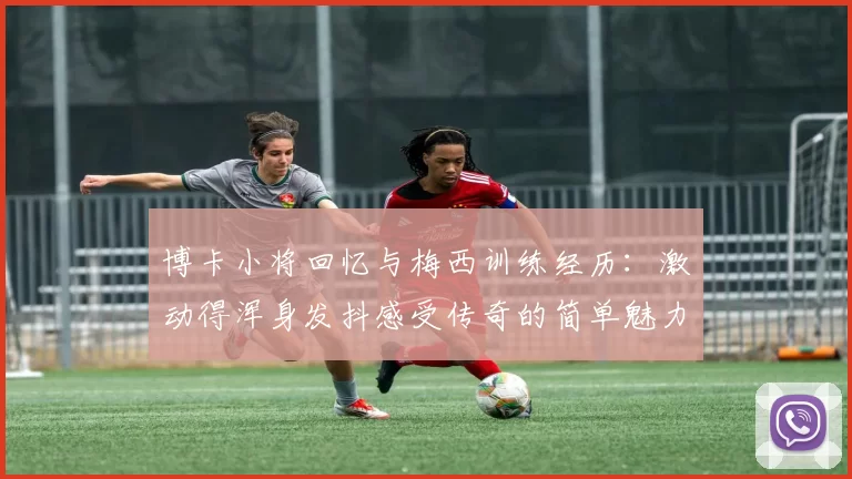 博卡小将回忆与梅西训练经历：激动得浑身发抖感受传奇的简单魅力