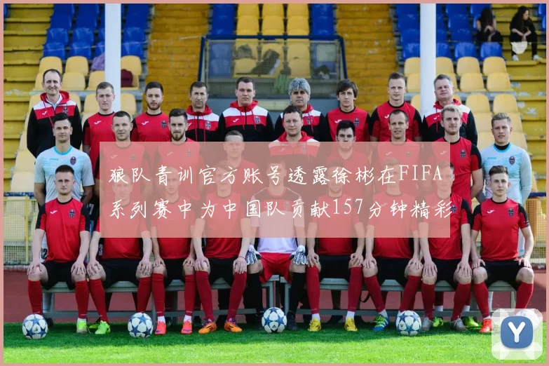 狼队青训官方账号透露徐彬在FIFA系列赛中为中国队贡献157分钟精彩表现