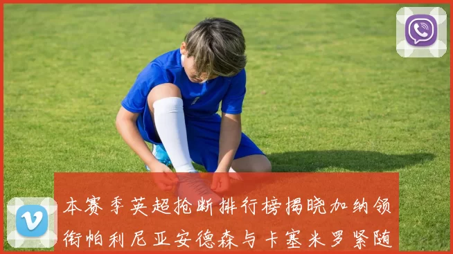 本赛季英超抢断排行榜揭晓加纳领衔帕利尼亚安德森与卡塞米罗紧随其后