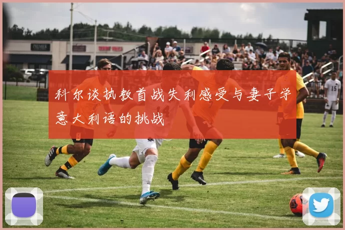 科尔谈执教首战失利感受与妻子学意大利语的挑战