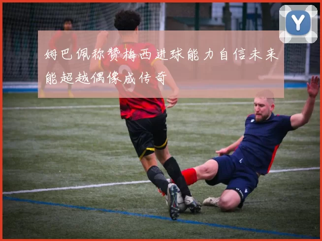 姆巴佩称赞梅西进球能力自信未来能超越偶像成传奇