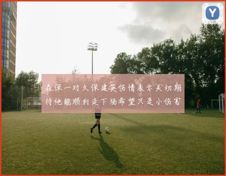 森保一对久保建英伤情表示关切期待他能顺利走下场希望只是小伤害