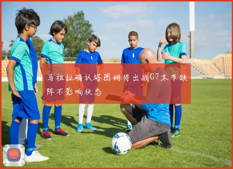马祖拉确认塔图姆将出战G7末节缺阵不影响状态