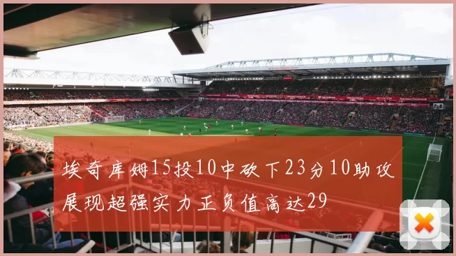 埃奇库姆15投10中砍下23分10助攻展现超强实力正负值高达29