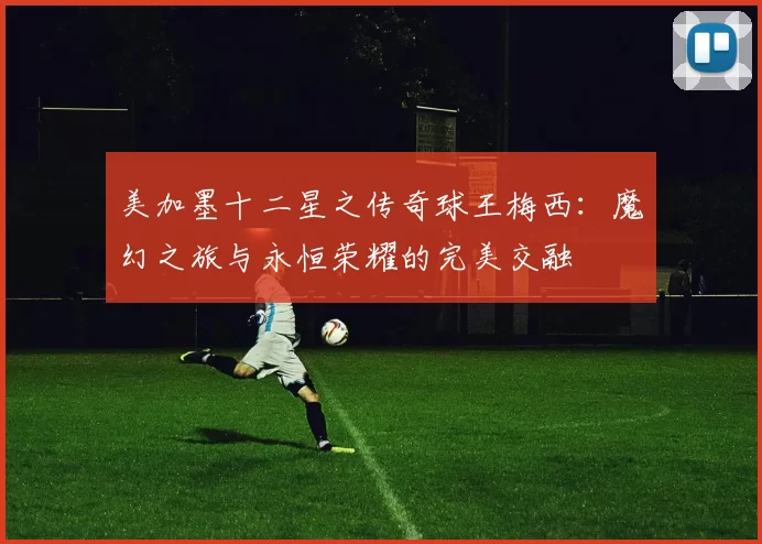 美加墨十二星之传奇球王梅西：魔幻之旅与永恒荣耀的完美交融
