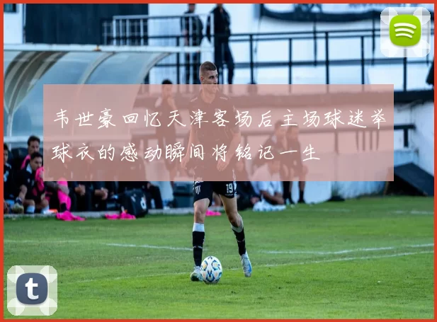 韦世豪回忆天津客场后主场球迷举球衣的感动瞬间将铭记一生