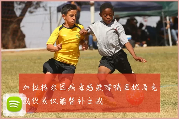 加拉格尔因病毒感染哮喘困扰马竞战役或仅能替补出战